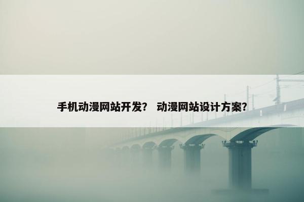 手机动漫网站开发？ 动漫网站设计方案？