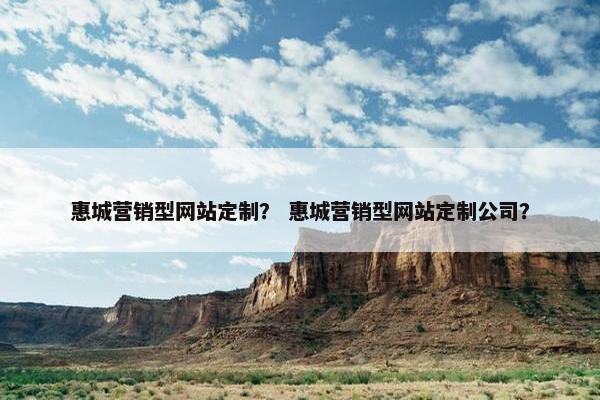 惠城营销型网站定制？ 惠城营销型网站定制公司？