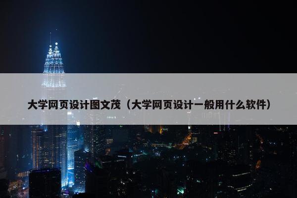 大学网页设计图文茂（大学网页设计一般用什么软件）