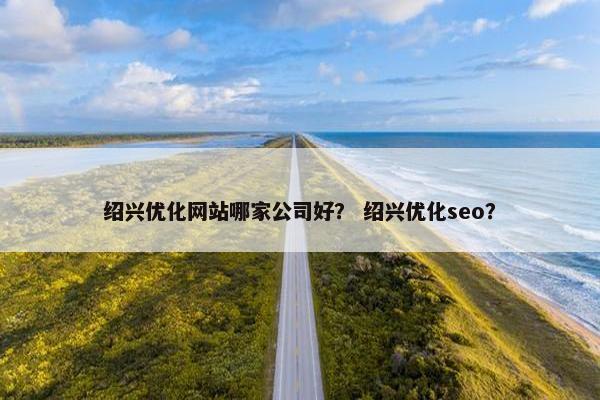 绍兴优化网站哪家公司好？ 绍兴优化seo？