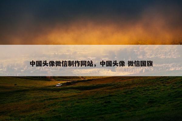 中国头像微信制作网站，中国头像 微信国旗