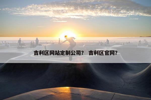 吉利区网站定制公司？ 吉利区官网？