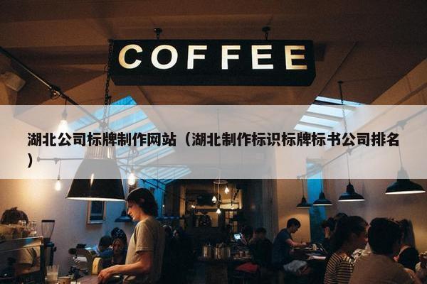 湖北公司标牌制作网站（湖北制作标识标牌标书公司排名）