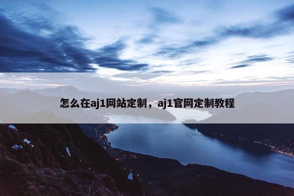 怎么在aj1网站定制，aj1官网定制教程