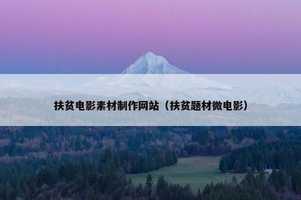 扶贫电影素材制作网站（扶贫题材微电影）