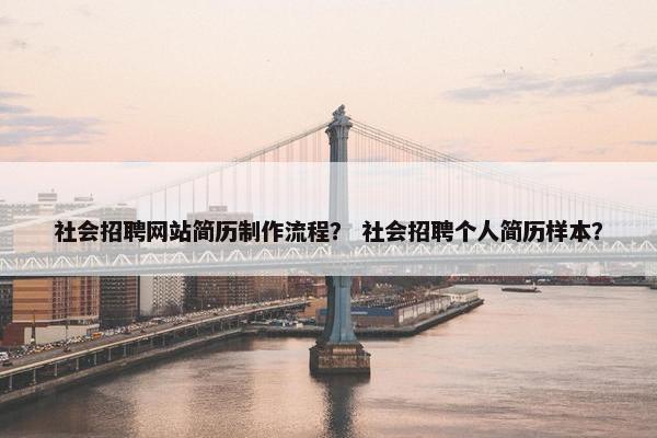 社会招聘网站简历制作流程？ 社会招聘个人简历样本？