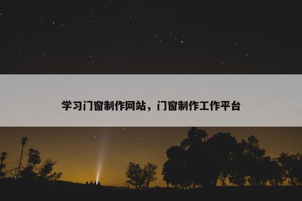 学习门窗制作网站，门窗制作工作平台