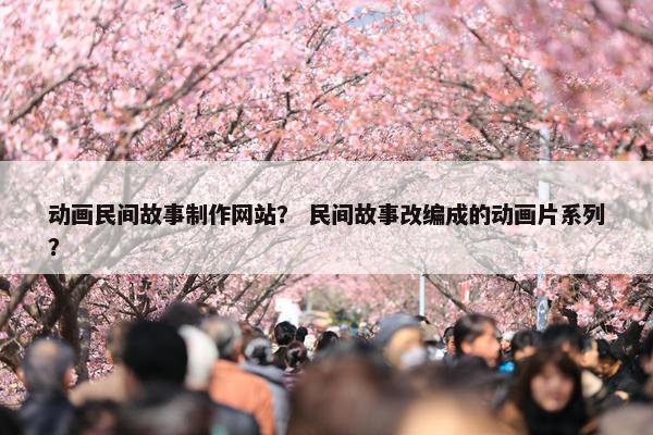 动画民间故事制作网站？ 民间故事改编成的动画片系列？