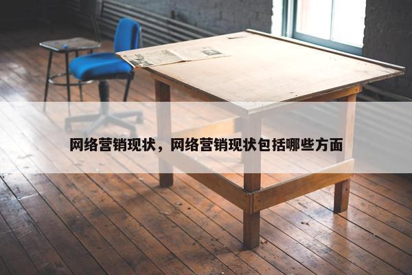 网络营销现状，网络营销现状包括哪些方面