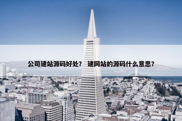 公司建站源码好处？ 建网站的源码什么意思？