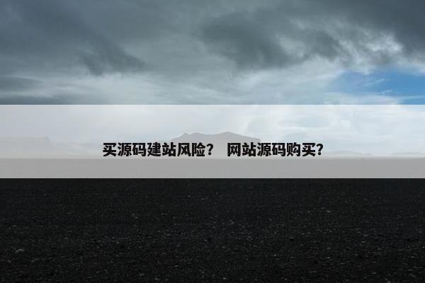 买源码建站风险？ 网站源码购买？