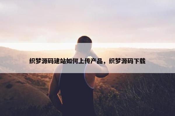 织梦源码建站如何上传产品，织梦源码下载