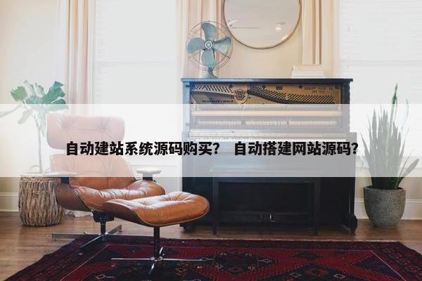 自动建站系统源码购买？ 自动搭建网站源码？