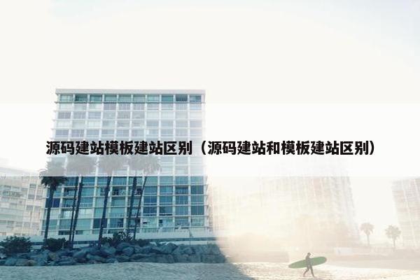 源码建站模板建站区别（源码建站和模板建站区别）