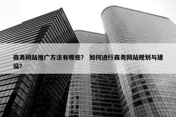 商务网站推广方法有哪些？ 如何进行商务网站规划与建设？