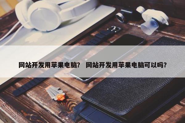 网站开发用苹果电脑？ 网站开发用苹果电脑可以吗？