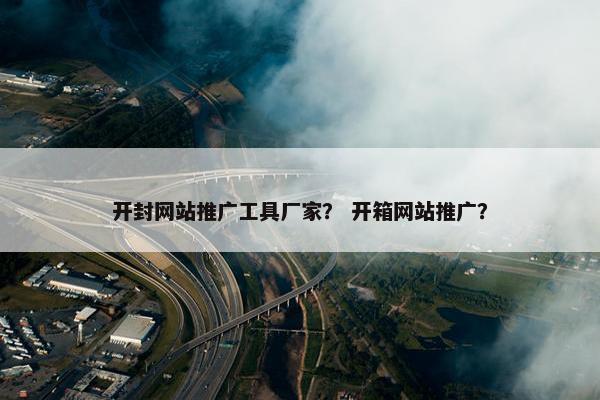 开封网站推广工具厂家？ 开箱网站推广？