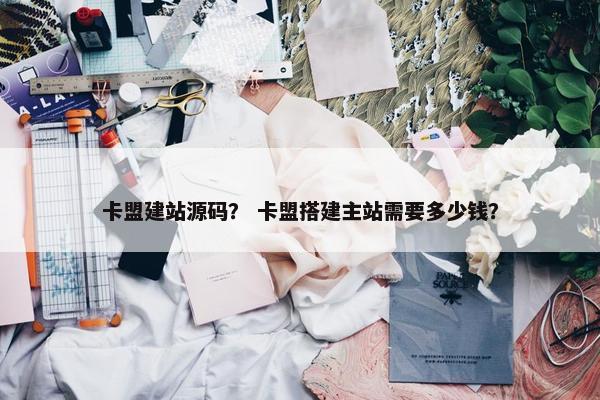 卡盟建站源码？ 卡盟搭建主站需要多少钱？