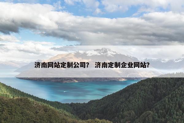 济南网站定制公司？ 济南定制企业网站？