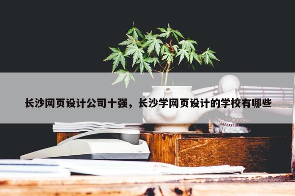 长沙网页设计公司十强，长沙学网页设计的学校有哪些