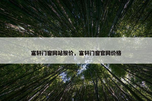 富轩门窗网站报价，富轩门窗官网价格