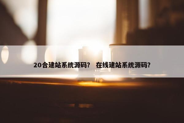 20合建站系统源码？ 在线建站系统源码？