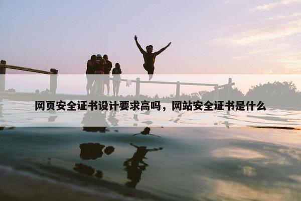 网页安全证书设计要求高吗，网站安全证书是什么