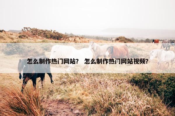 怎么制作热门网站？ 怎么制作热门网站视频？