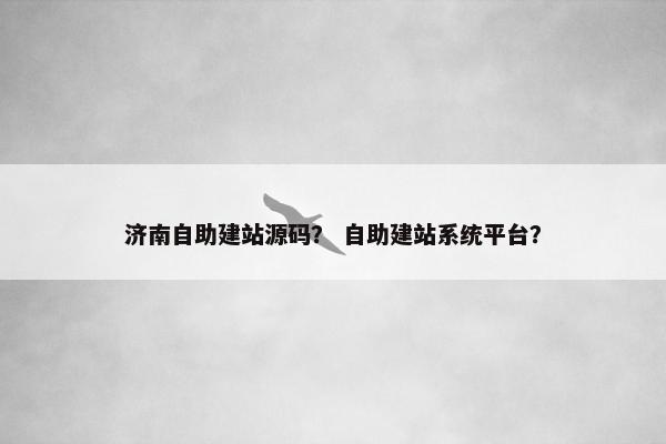 济南自助建站源码？ 自助建站系统平台？