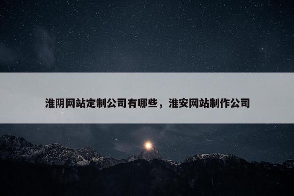 淮阴网站定制公司有哪些，淮安网站制作公司