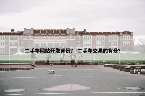 二手车网站开发背景？ 二手车交易的背景？