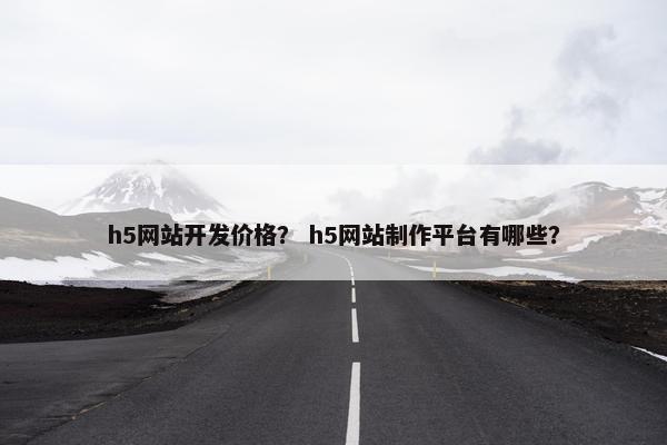h5网站开发价格？ h5网站制作平台有哪些？