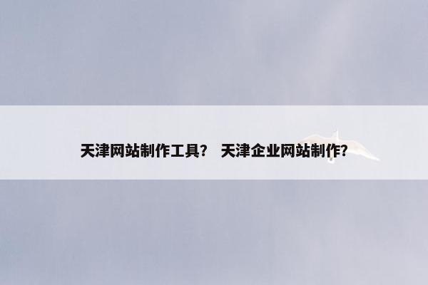天津网站制作工具？ 天津企业网站制作？