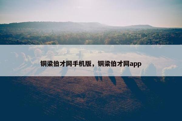 铜梁伯才网手机版，铜梁伯才网app