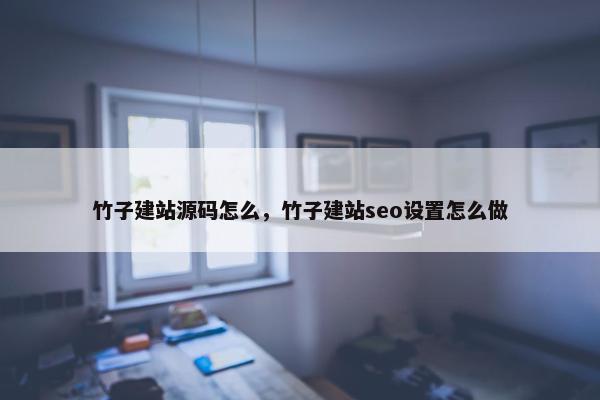 竹子建站源码怎么，竹子建站seo设置怎么做