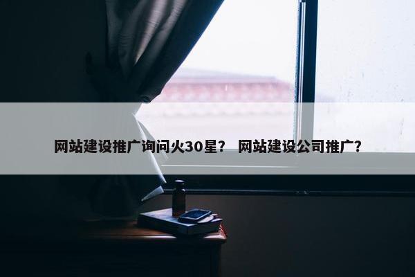 网站建设推广询问火30星？ 网站建设公司推广？