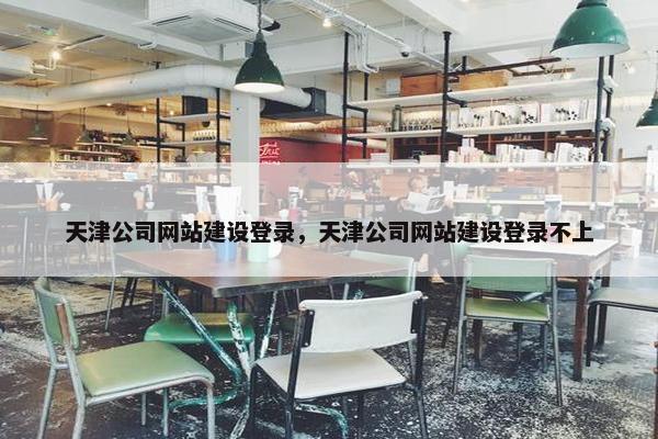 天津公司网站建设登录，天津公司网站建设登录不上