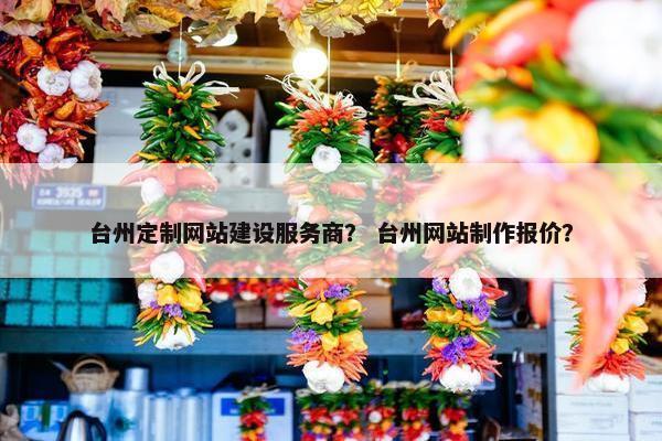 台州定制网站建设服务商？ 台州网站制作报价？