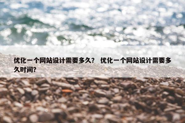优化一个网站设计需要多久？ 优化一个网站设计需要多久时间？