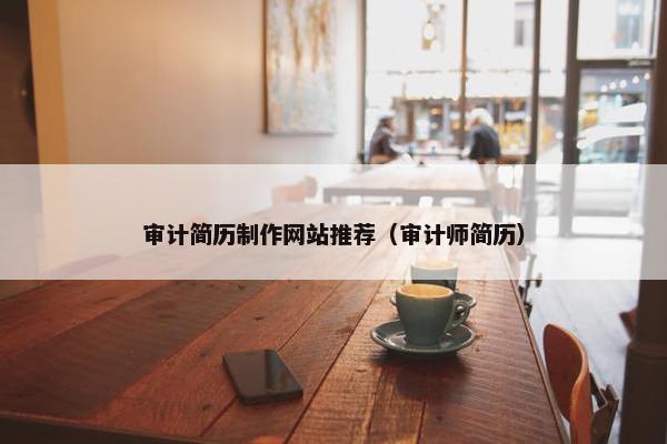 审计简历制作网站推荐（审计师简历）
