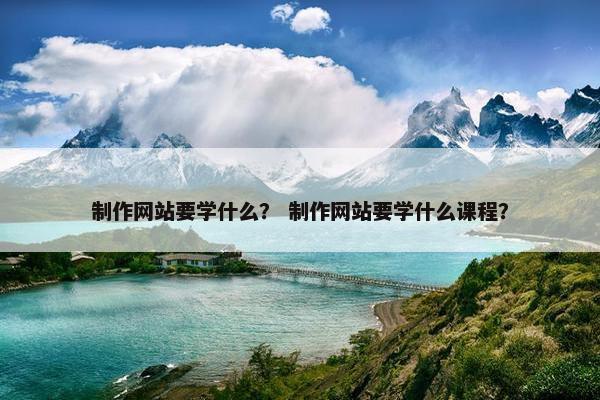 制作网站要学什么？ 制作网站要学什么课程？