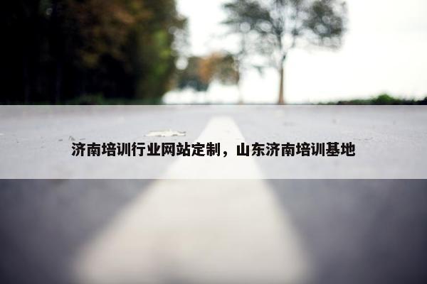 济南培训行业网站定制，山东济南培训基地