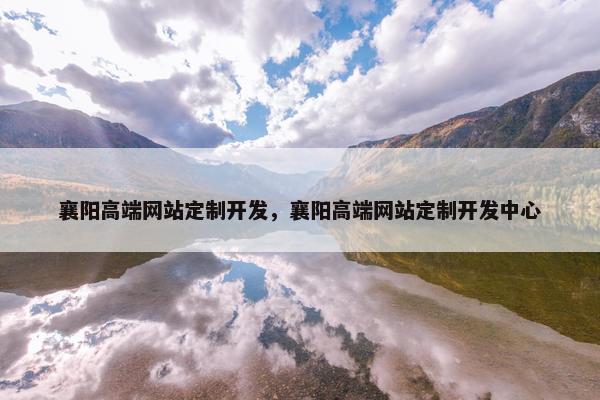 襄阳高端网站定制开发，襄阳高端网站定制开发中心