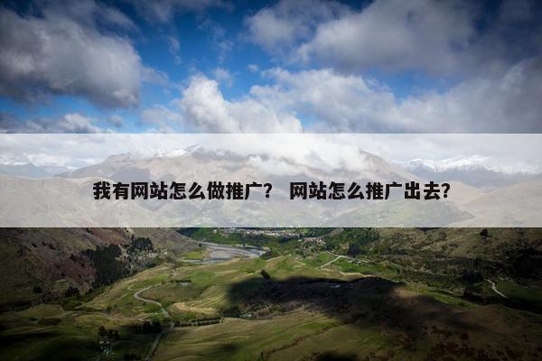 我有网站怎么做推广？ 网站怎么推广出去？