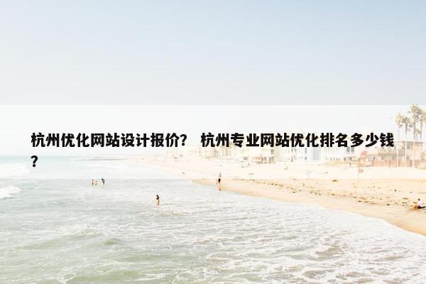 杭州优化网站设计报价？ 杭州专业网站优化排名多少钱？