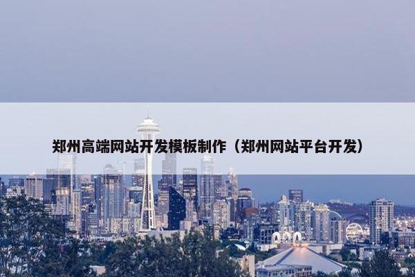 郑州高端网站开发模板制作（郑州网站平台开发）