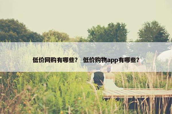 低价网购有哪些？ 低价购物app有哪些？