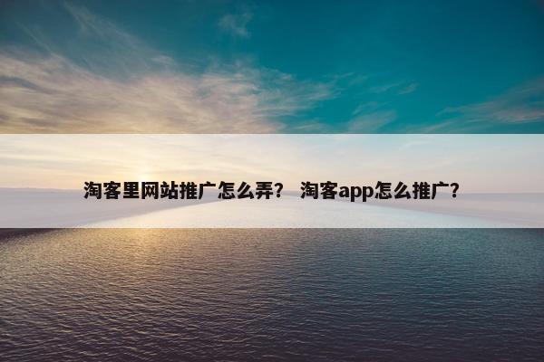 淘客里网站推广怎么弄？ 淘客app怎么推广？