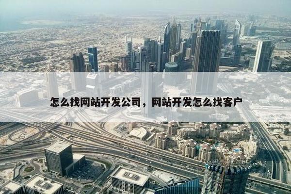 怎么找网站开发公司，网站开发怎么找客户