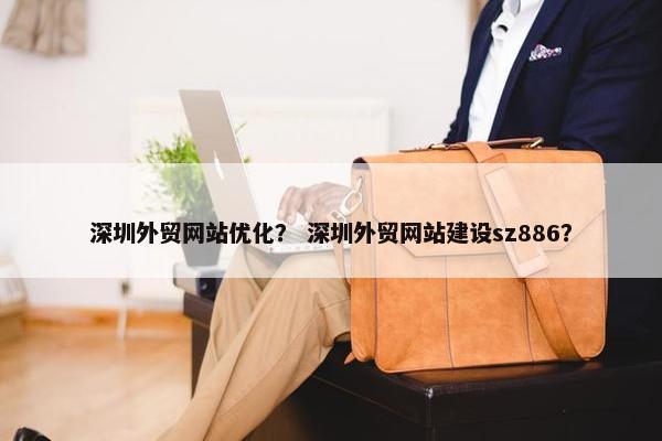 深圳外贸网站优化？ 深圳外贸网站建设sz886？